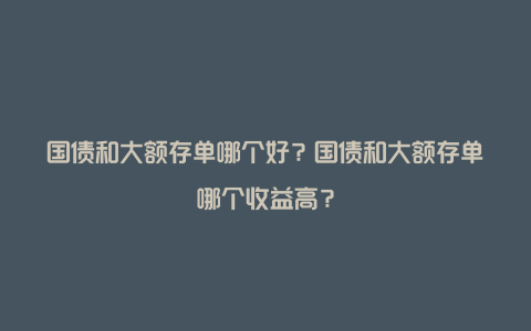 国债和大额存单哪个好？国债和大额存单哪个收益高？