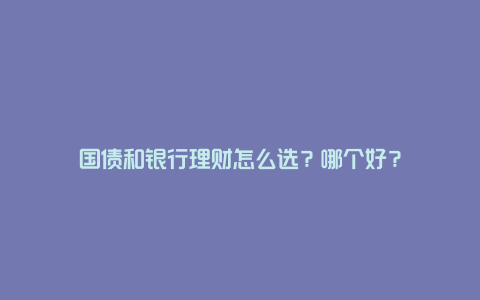 国债和银行理财怎么选？哪个好？