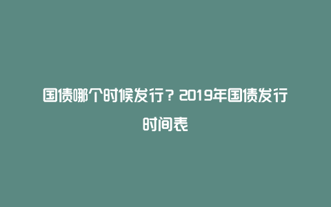 国债哪个时候发行？2019年国债发行时间表