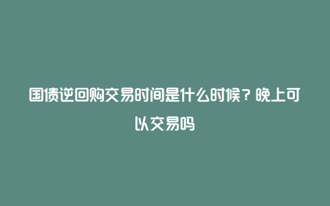 国债逆回购交易时间是什么时候？晚上可以交易吗