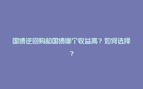 国债逆回购和国债哪个收益高？如何选择？