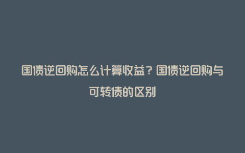 国债逆回购怎么计算收益？国债逆回购与可转债的区别