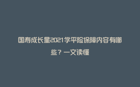 国寿成长星2021学平险保障内容有哪些？一文读懂