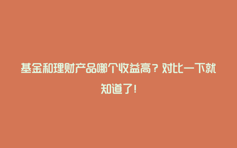 基金和理财产品哪个收益高？对比一下就知道了！