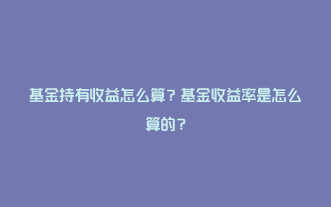 基金持有收益怎么算？基金收益率是怎么算的？