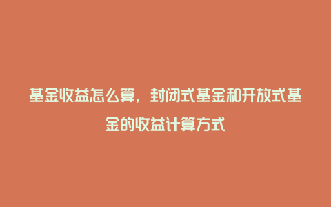 基金收益怎么算，封闭式基金和开放式基金的收益计算方式