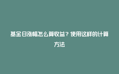 基金日涨幅怎么算收益？使用这样的计算方法