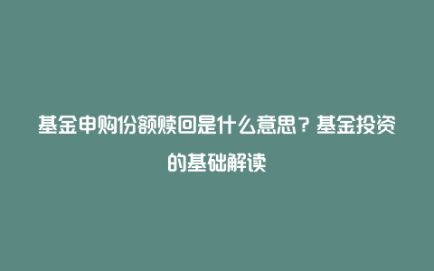 基金申购份额赎回是什么意思？基金投资的基础解读