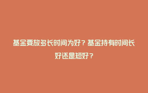 基金要放多长时间为好？基金持有时间长好还是短好？