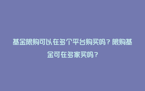 基金限购可以在多个平台购买吗？限购基金可在多家买吗？