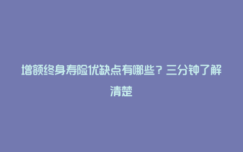 增额终身寿险优缺点有哪些？三分钟了解清楚