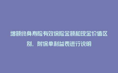 增额终身寿险有效保险金额和现金价值区别，附保单利益表进行说明