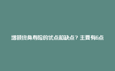 增额终身寿险的优点和缺点？主要有6点