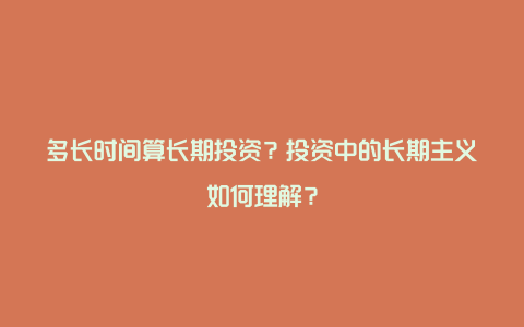 多长时间算长期投资？投资中的长期主义如何理解？