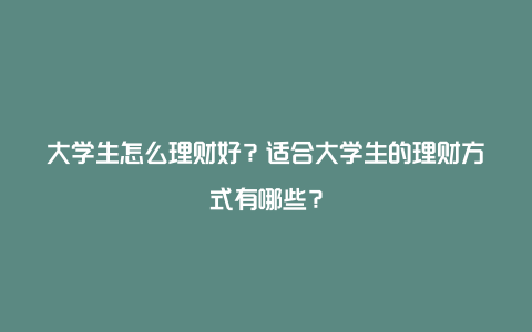 大学生怎么理财好？适合大学生的理财方式有哪些？