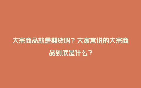 大宗商品就是期货吗？大家常说的大宗商品到底是什么？