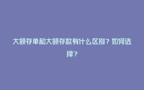 大额存单和大额存款有什么区别？如何选择？