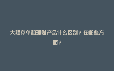 大额存单和理财产品什么区别？在哪些方面？