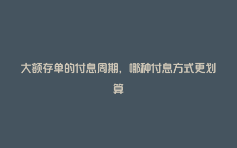 大额存单的付息周期，哪种付息方式更划算