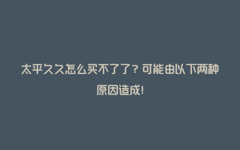 太平久久怎么买不了了？可能由以下两种原因造成！