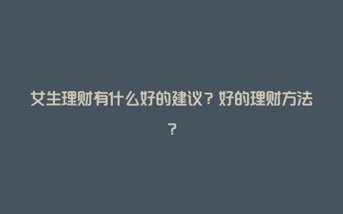 女生理财有什么好的建议？好的理财方法？