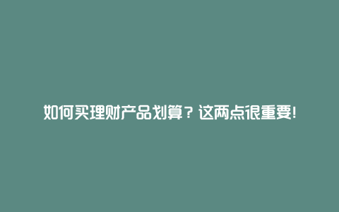 如何买理财产品划算？这两点很重要！