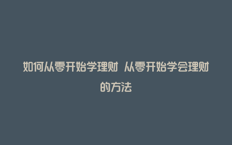 如何从零开始学理财 从零开始学会理财的方法