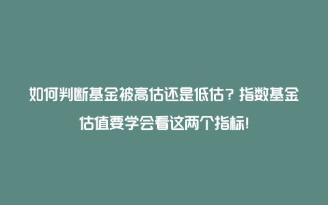 如何判断基金被高估还是低估？指数基金估值要学会看这两个指标！