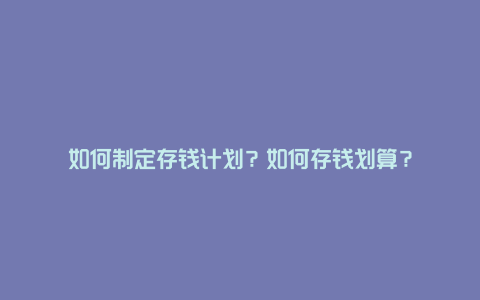 如何制定存钱计划？如何存钱划算？