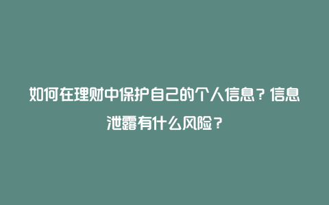 如何在理财中保护自己的个人信息？信息泄露有什么风险？