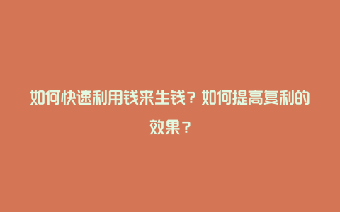 如何快速利用钱来生钱？如何提高复利的效果？