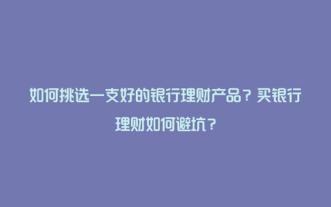 如何挑选一支好的银行理财产品？买银行理财如何避坑？