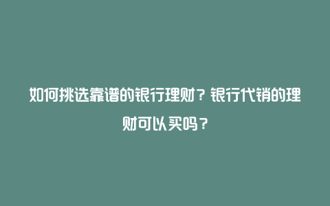 如何挑选靠谱的银行理财？银行代销的理财可以买吗？