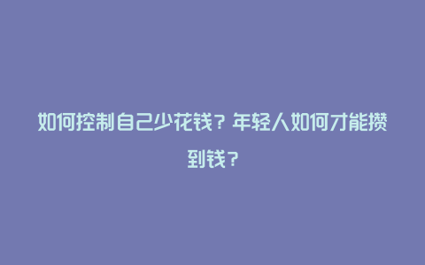 如何控制自己少花钱？年轻人如何才能攒到钱？