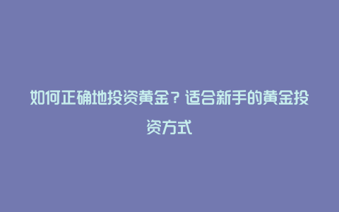 如何正确地投资黄金？适合新手的黄金投资方式