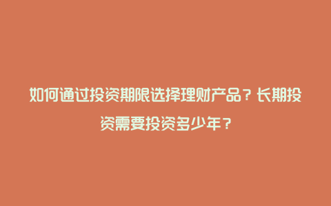 如何通过投资期限选择理财产品？长期投资需要投资多少年？