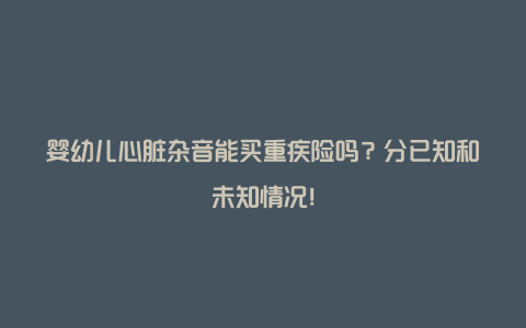 婴幼儿心脏杂音能买重疾险吗？分已知和未知情况！