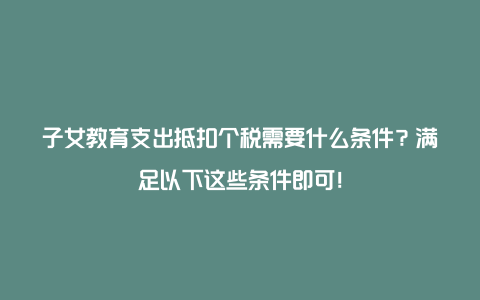 子女教育支出抵扣个税需要什么条件？满足以下这些条件即可！