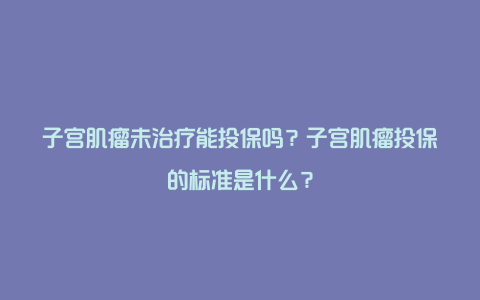 子宫肌瘤未治疗能投保吗？子宫肌瘤投保的标准是什么？