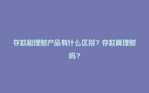 存款和理财产品有什么区别？存款算理财吗？