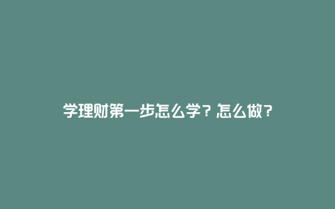 学理财第一步怎么学？怎么做？