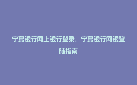 宁夏银行网上银行登录，宁夏银行网银登陆指南