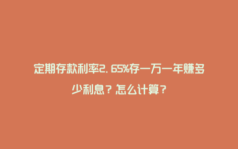 定期存款利率2.65%存一万一年赚多少利息？怎么计算？