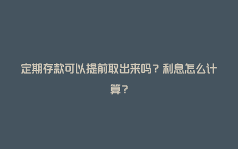 定期存款可以提前取出来吗？利息怎么计算？