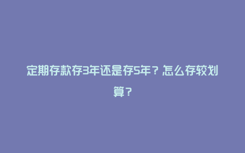 定期存款存3年还是存5年？怎么存较划算？