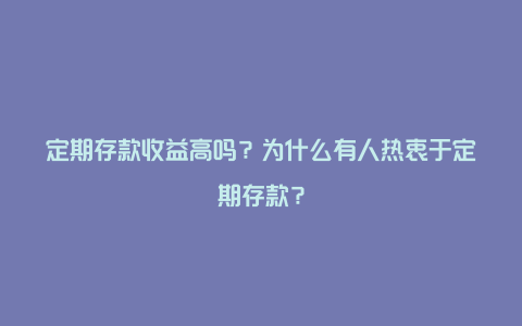 定期存款收益高吗？为什么有人热衷于定期存款？