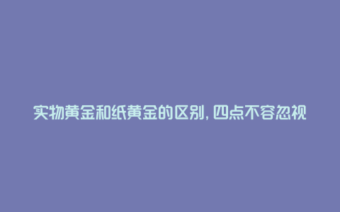 实物黄金和纸黄金的区别,四点不容忽视