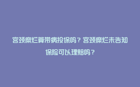 宫颈糜烂算带病投保吗？宫颈糜烂未告知保险可以理赔吗？