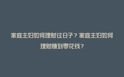 家庭主妇如何理财过日子？家庭主妇如何理财赚到零花钱？