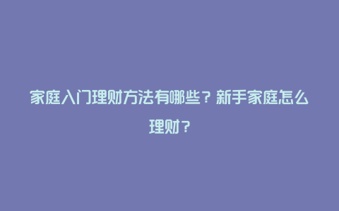 家庭入门理财方法有哪些？新手家庭怎么理财？